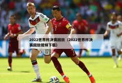 2022世界杯决赛回放（2022世界杯决赛回放视频下载）